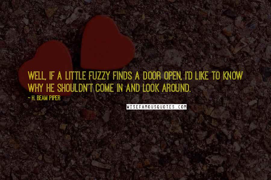 H. Beam Piper Quotes: Well, if a Little Fuzzy finds a door open, I'd like to know why he shouldn't come in and look around.