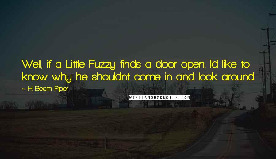 H. Beam Piper Quotes: Well, if a Little Fuzzy finds a door open, I'd like to know why he shouldn't come in and look around.