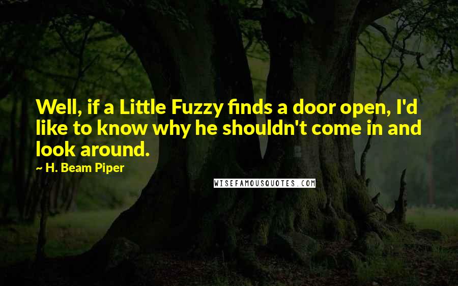 H. Beam Piper Quotes: Well, if a Little Fuzzy finds a door open, I'd like to know why he shouldn't come in and look around.