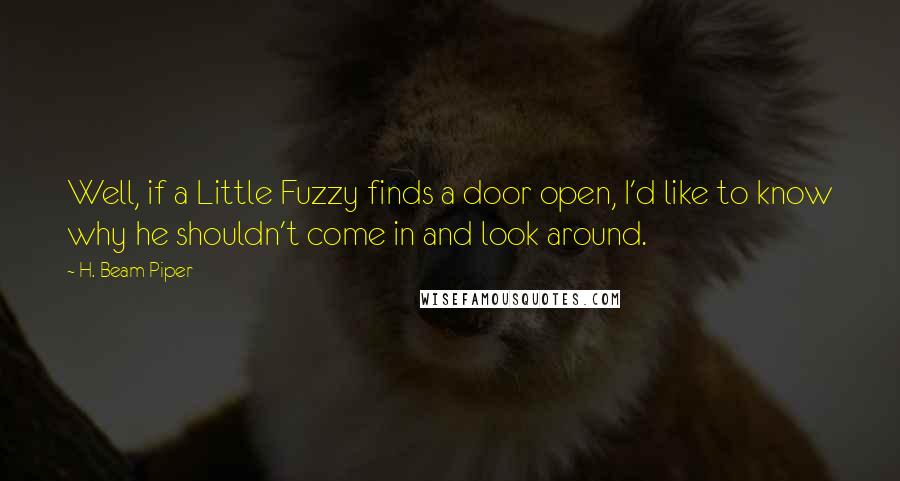 H. Beam Piper Quotes: Well, if a Little Fuzzy finds a door open, I'd like to know why he shouldn't come in and look around.