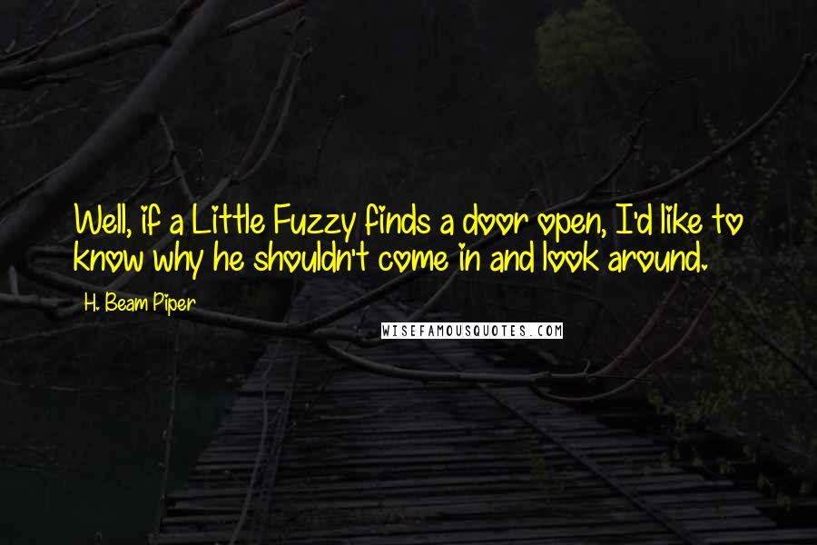 H. Beam Piper Quotes: Well, if a Little Fuzzy finds a door open, I'd like to know why he shouldn't come in and look around.