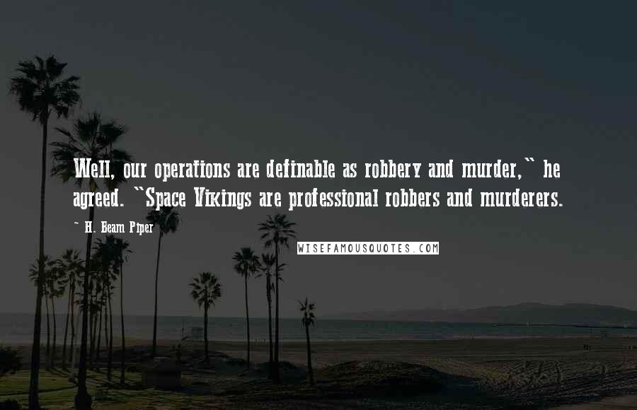 H. Beam Piper Quotes: Well, our operations are definable as robbery and murder," he agreed. "Space Vikings are professional robbers and murderers.