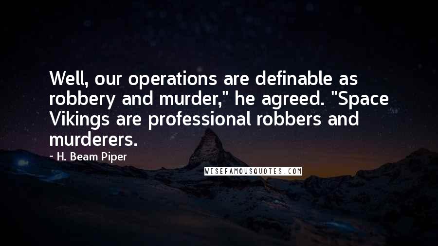 H. Beam Piper Quotes: Well, our operations are definable as robbery and murder," he agreed. "Space Vikings are professional robbers and murderers.