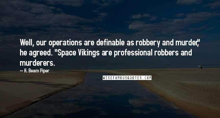 H. Beam Piper Quotes: Well, our operations are definable as robbery and murder," he agreed. "Space Vikings are professional robbers and murderers.