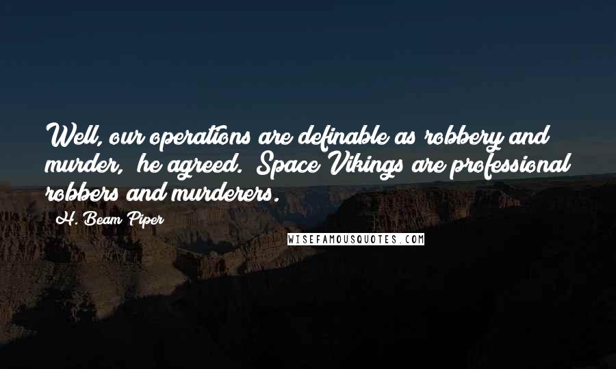 H. Beam Piper Quotes: Well, our operations are definable as robbery and murder," he agreed. "Space Vikings are professional robbers and murderers.