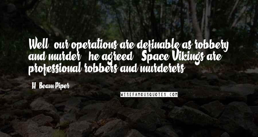 H. Beam Piper Quotes: Well, our operations are definable as robbery and murder," he agreed. "Space Vikings are professional robbers and murderers.