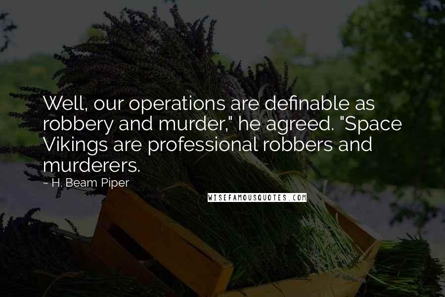 H. Beam Piper Quotes: Well, our operations are definable as robbery and murder," he agreed. "Space Vikings are professional robbers and murderers.