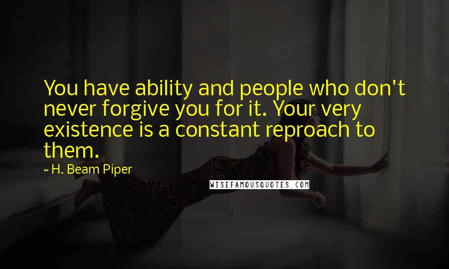 H. Beam Piper Quotes: You have ability and people who don't never forgive you for it. Your very existence is a constant reproach to them.