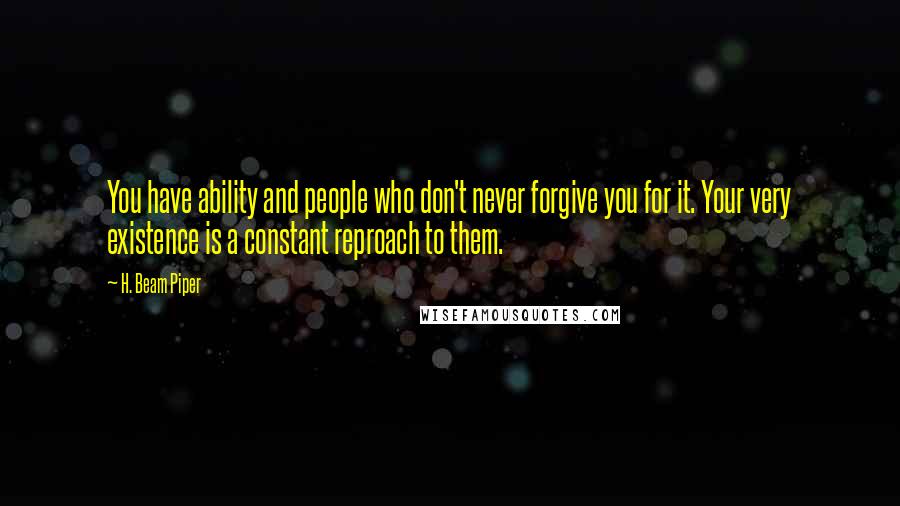 H. Beam Piper Quotes: You have ability and people who don't never forgive you for it. Your very existence is a constant reproach to them.