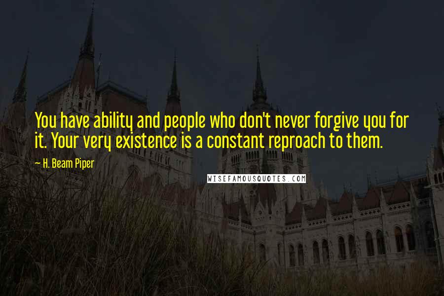 H. Beam Piper Quotes: You have ability and people who don't never forgive you for it. Your very existence is a constant reproach to them.