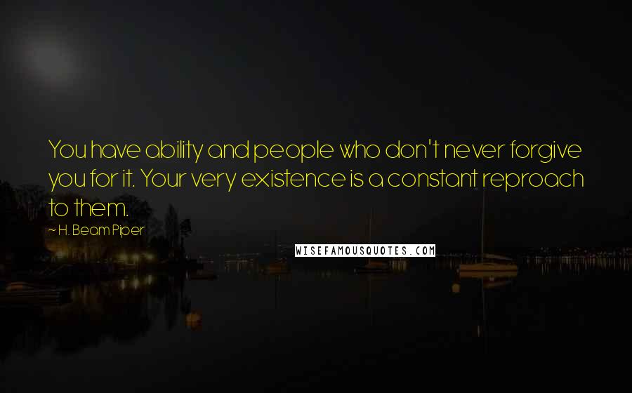 H. Beam Piper Quotes: You have ability and people who don't never forgive you for it. Your very existence is a constant reproach to them.