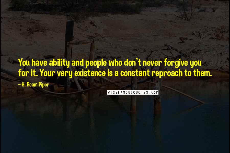 H. Beam Piper Quotes: You have ability and people who don't never forgive you for it. Your very existence is a constant reproach to them.