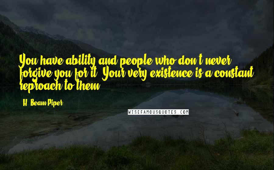 H. Beam Piper Quotes: You have ability and people who don't never forgive you for it. Your very existence is a constant reproach to them.