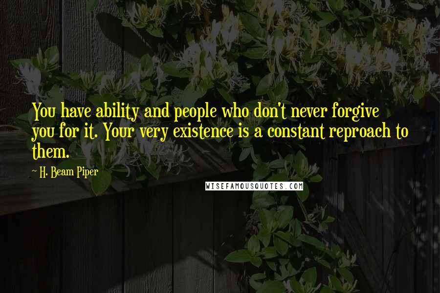 H. Beam Piper Quotes: You have ability and people who don't never forgive you for it. Your very existence is a constant reproach to them.