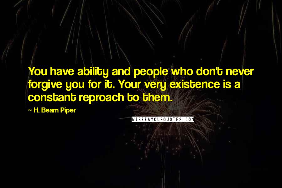 H. Beam Piper Quotes: You have ability and people who don't never forgive you for it. Your very existence is a constant reproach to them.