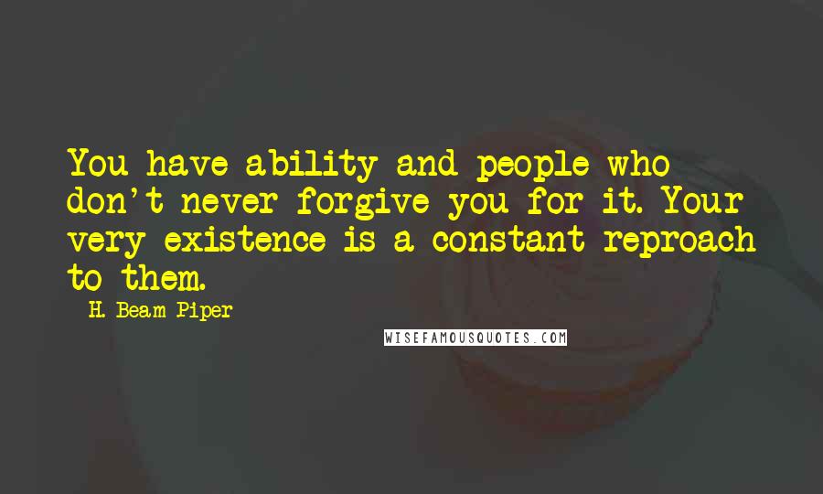 H. Beam Piper Quotes: You have ability and people who don't never forgive you for it. Your very existence is a constant reproach to them.