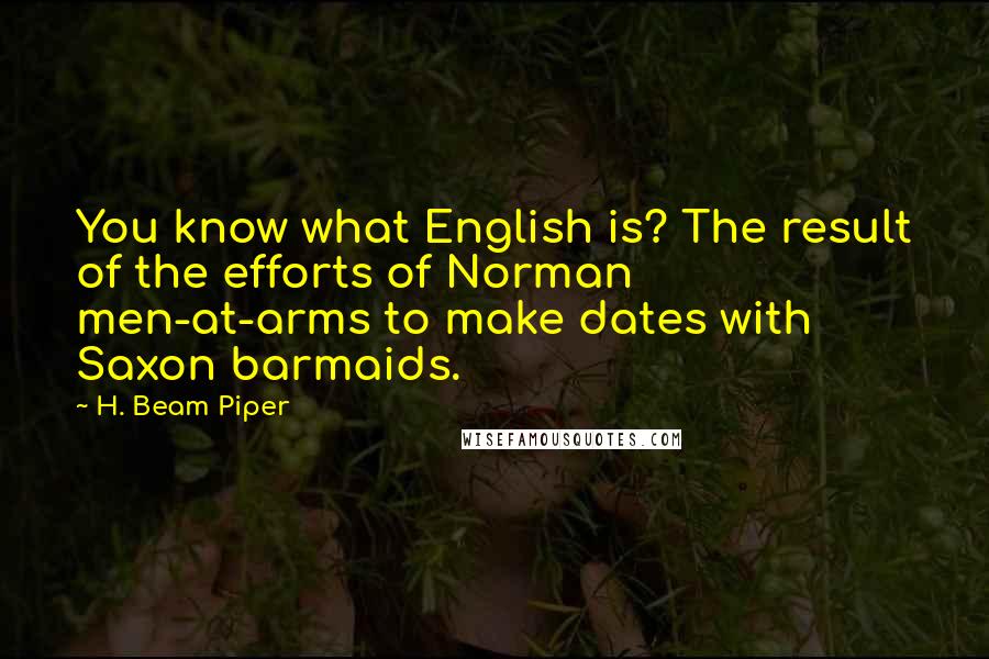 H. Beam Piper Quotes: You know what English is? The result of the efforts of Norman men-at-arms to make dates with Saxon barmaids.
