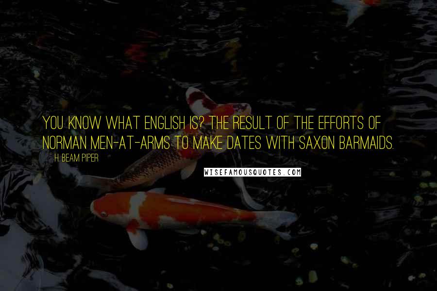 H. Beam Piper Quotes: You know what English is? The result of the efforts of Norman men-at-arms to make dates with Saxon barmaids.