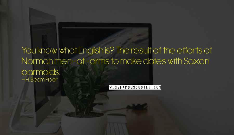 H. Beam Piper Quotes: You know what English is? The result of the efforts of Norman men-at-arms to make dates with Saxon barmaids.