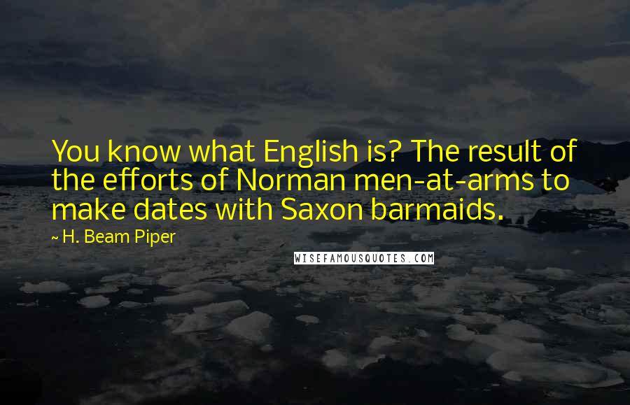 H. Beam Piper Quotes: You know what English is? The result of the efforts of Norman men-at-arms to make dates with Saxon barmaids.