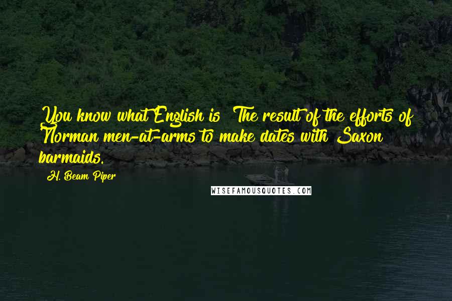 H. Beam Piper Quotes: You know what English is? The result of the efforts of Norman men-at-arms to make dates with Saxon barmaids.