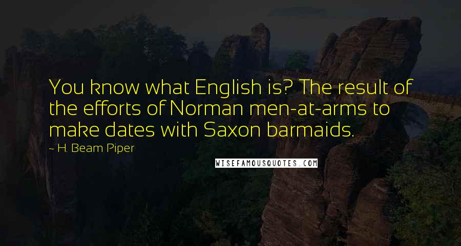 H. Beam Piper Quotes: You know what English is? The result of the efforts of Norman men-at-arms to make dates with Saxon barmaids.