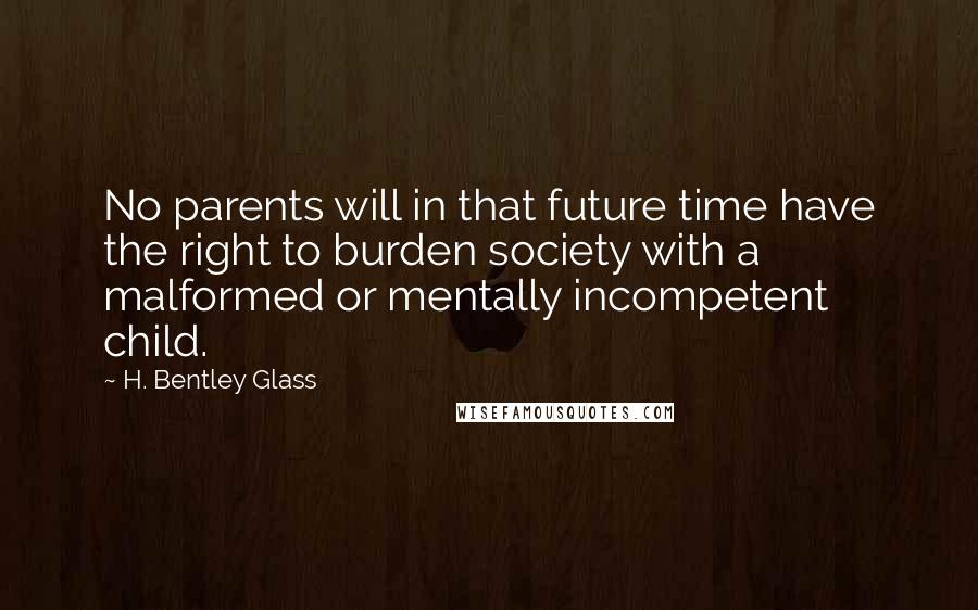 H. Bentley Glass Quotes: No parents will in that future time have the right to burden society with a malformed or mentally incompetent child.