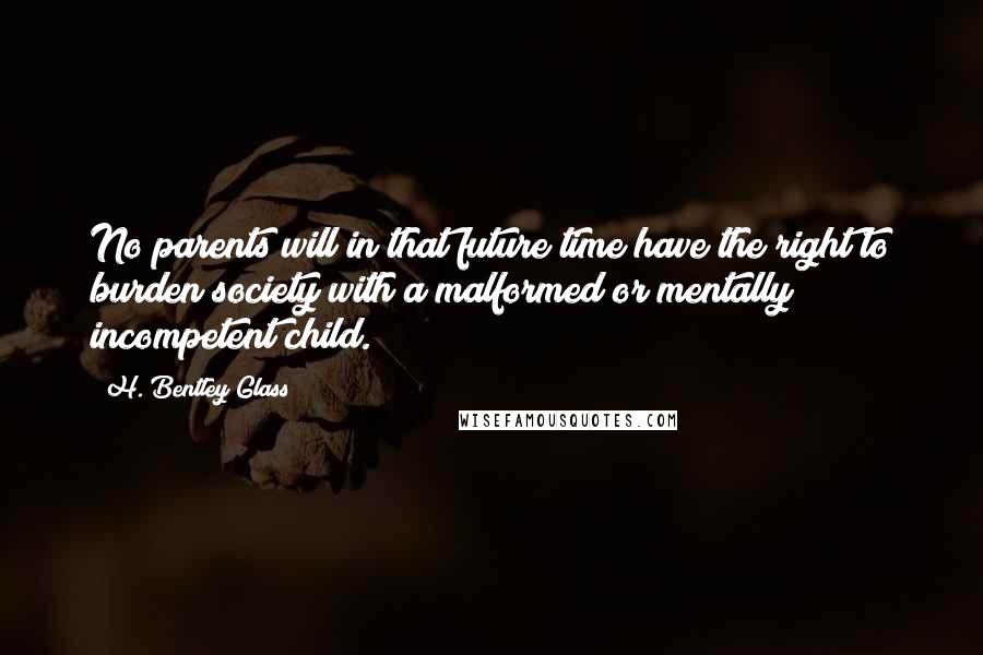 H. Bentley Glass Quotes: No parents will in that future time have the right to burden society with a malformed or mentally incompetent child.