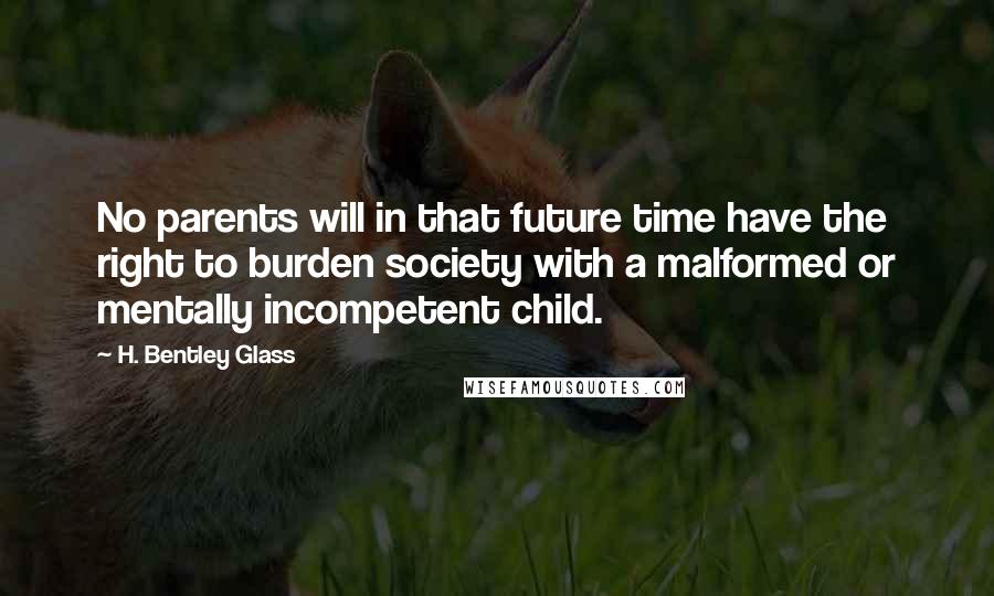 H. Bentley Glass Quotes: No parents will in that future time have the right to burden society with a malformed or mentally incompetent child.