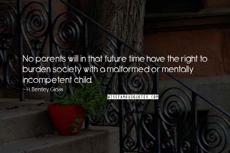 H. Bentley Glass Quotes: No parents will in that future time have the right to burden society with a malformed or mentally incompetent child.