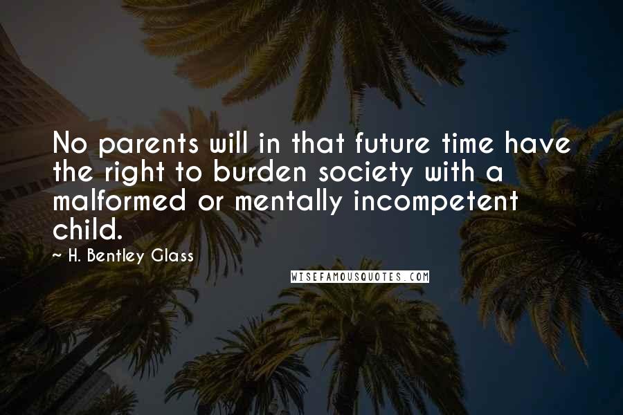 H. Bentley Glass Quotes: No parents will in that future time have the right to burden society with a malformed or mentally incompetent child.