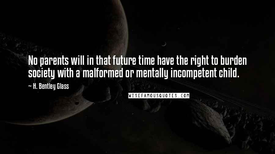 H. Bentley Glass Quotes: No parents will in that future time have the right to burden society with a malformed or mentally incompetent child.