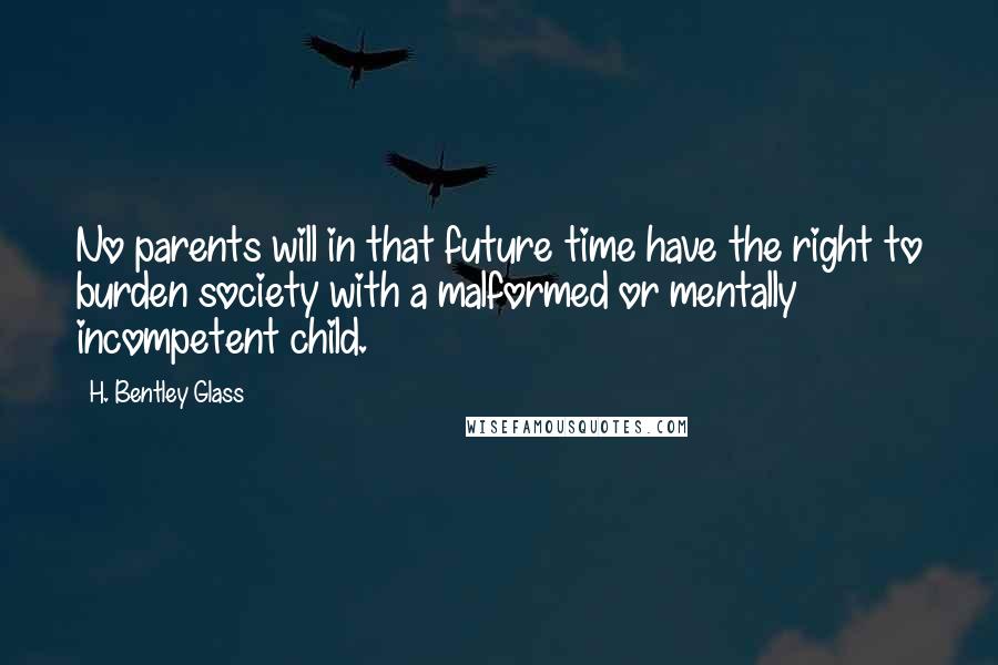 H. Bentley Glass Quotes: No parents will in that future time have the right to burden society with a malformed or mentally incompetent child.
