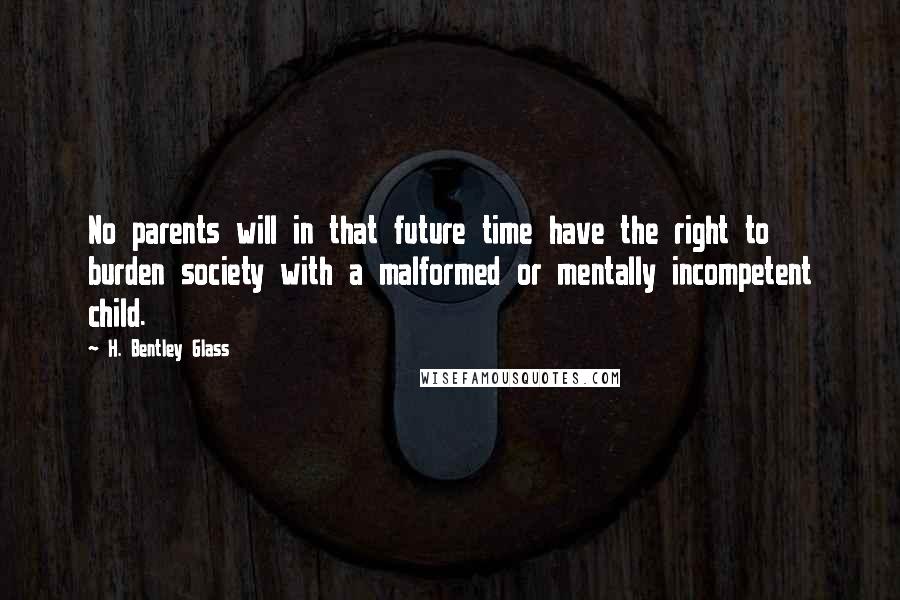 H. Bentley Glass Quotes: No parents will in that future time have the right to burden society with a malformed or mentally incompetent child.