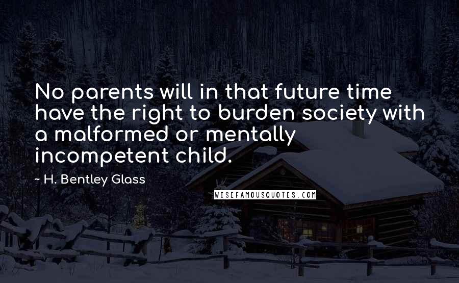 H. Bentley Glass Quotes: No parents will in that future time have the right to burden society with a malformed or mentally incompetent child.