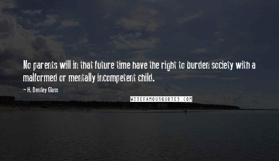 H. Bentley Glass Quotes: No parents will in that future time have the right to burden society with a malformed or mentally incompetent child.