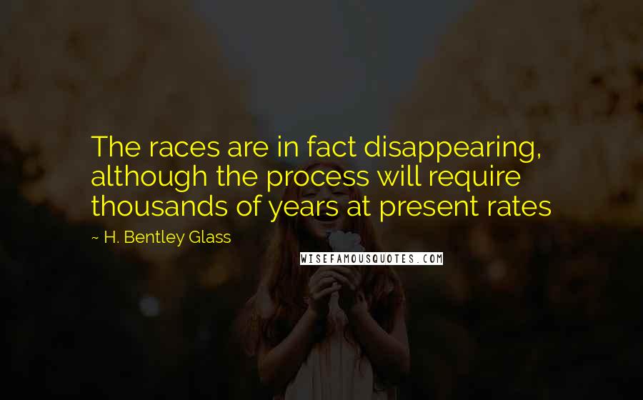 H. Bentley Glass Quotes: The races are in fact disappearing, although the process will require thousands of years at present rates