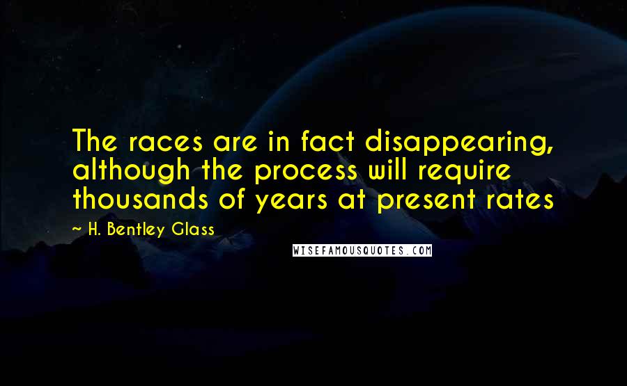 H. Bentley Glass Quotes: The races are in fact disappearing, although the process will require thousands of years at present rates