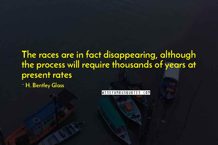 H. Bentley Glass Quotes: The races are in fact disappearing, although the process will require thousands of years at present rates