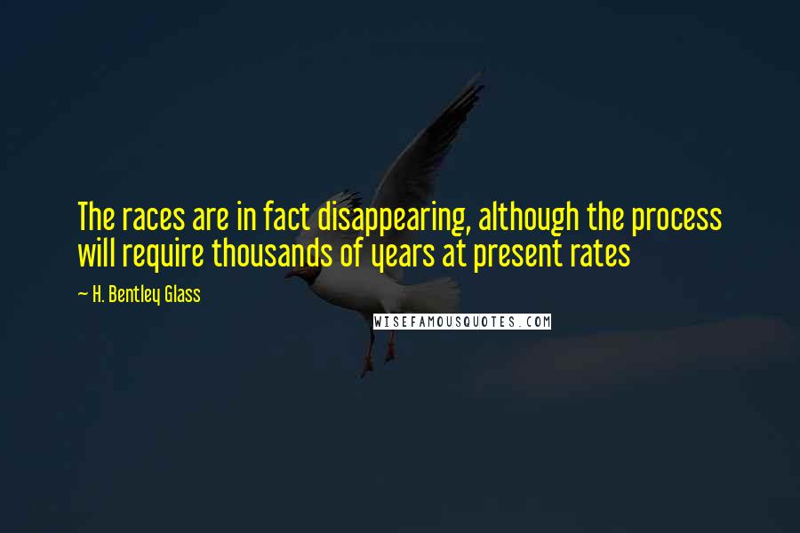 H. Bentley Glass Quotes: The races are in fact disappearing, although the process will require thousands of years at present rates