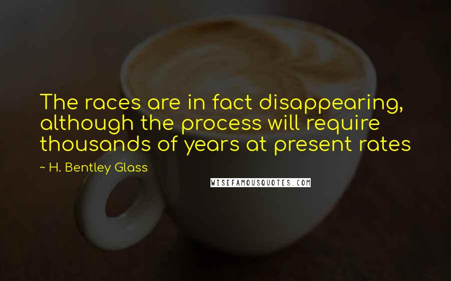 H. Bentley Glass Quotes: The races are in fact disappearing, although the process will require thousands of years at present rates