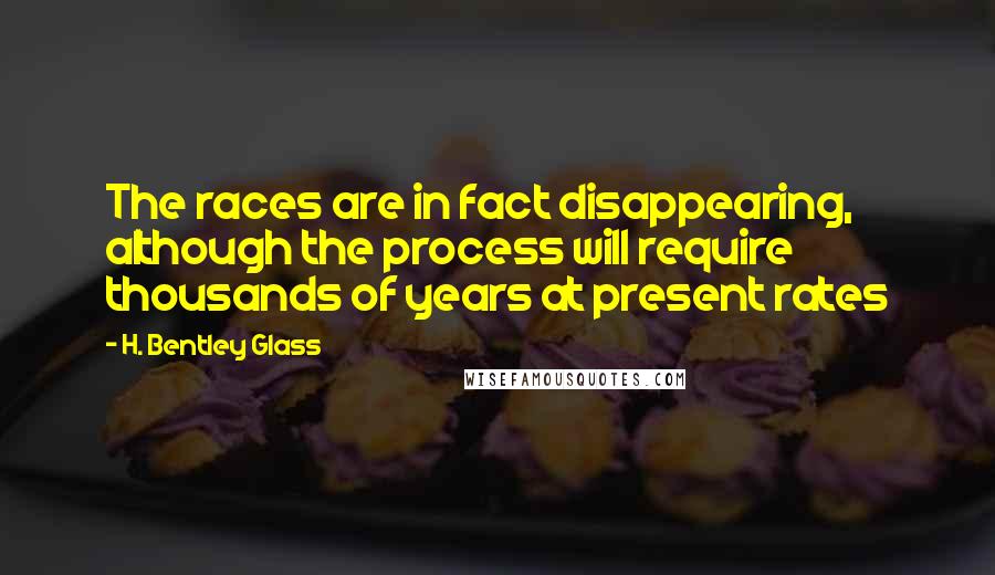 H. Bentley Glass Quotes: The races are in fact disappearing, although the process will require thousands of years at present rates