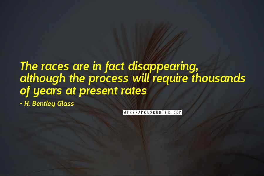 H. Bentley Glass Quotes: The races are in fact disappearing, although the process will require thousands of years at present rates