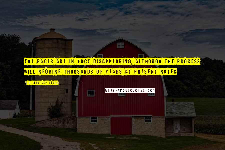 H. Bentley Glass Quotes: The races are in fact disappearing, although the process will require thousands of years at present rates