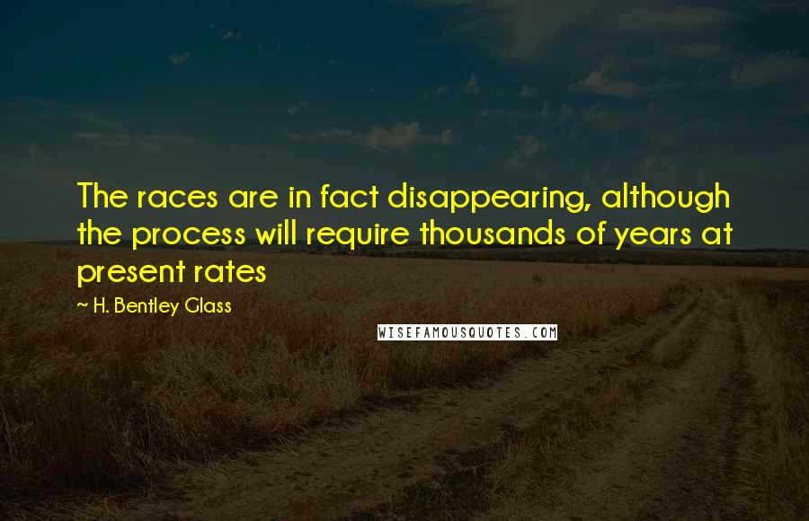 H. Bentley Glass Quotes: The races are in fact disappearing, although the process will require thousands of years at present rates