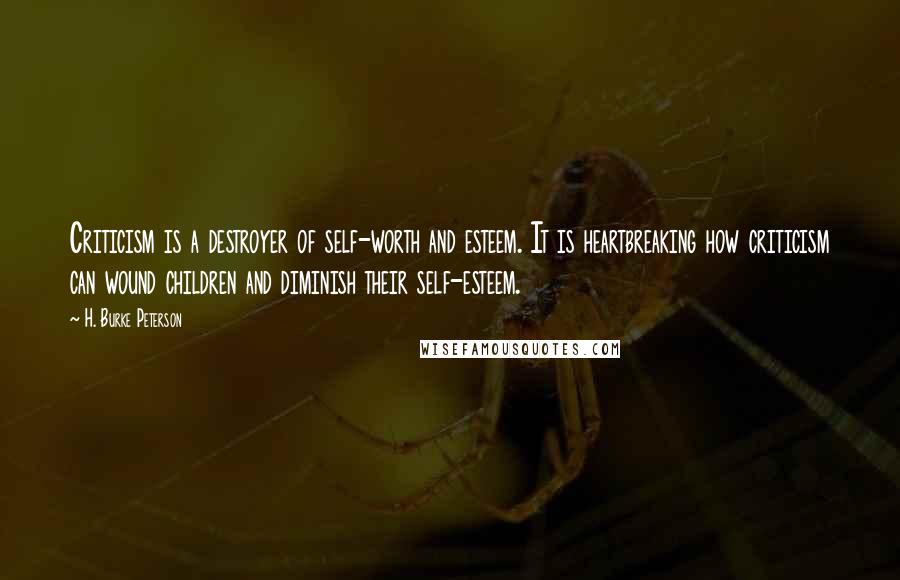 H. Burke Peterson Quotes: Criticism is a destroyer of self-worth and esteem. It is heartbreaking how criticism can wound children and diminish their self-esteem.