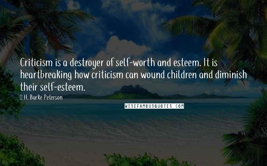 H. Burke Peterson Quotes: Criticism is a destroyer of self-worth and esteem. It is heartbreaking how criticism can wound children and diminish their self-esteem.