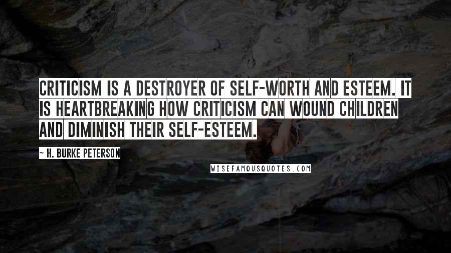 H. Burke Peterson Quotes: Criticism is a destroyer of self-worth and esteem. It is heartbreaking how criticism can wound children and diminish their self-esteem.