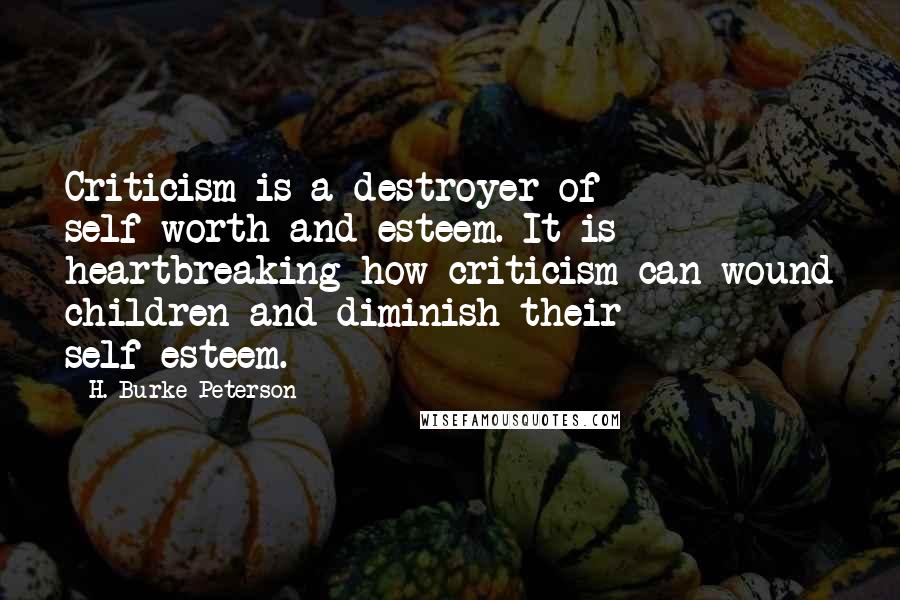 H. Burke Peterson Quotes: Criticism is a destroyer of self-worth and esteem. It is heartbreaking how criticism can wound children and diminish their self-esteem.