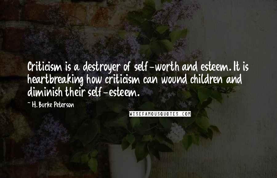 H. Burke Peterson Quotes: Criticism is a destroyer of self-worth and esteem. It is heartbreaking how criticism can wound children and diminish their self-esteem.